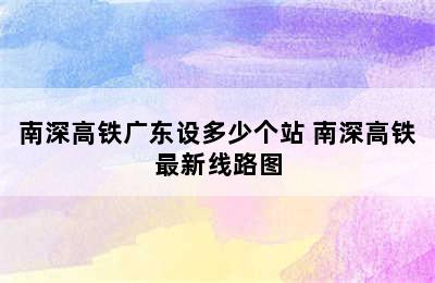 南深高铁广东设多少个站 南深高铁最新线路图